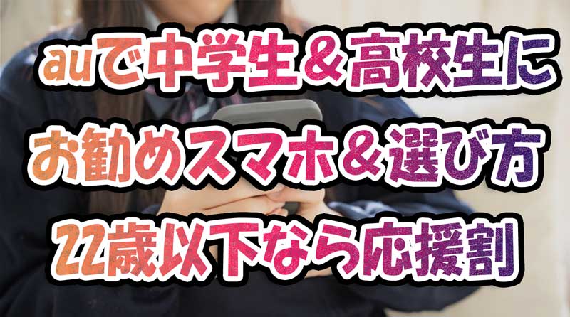 2023年最新auで中学生＆高校生にお勧めのスマホ＆選び方-応援割+スマホスタートプラン