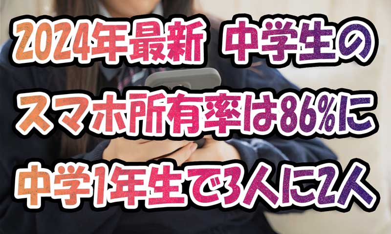 2024年最新-中学生のスマホ所有率は86%に-中学1年生で3人に2人_2