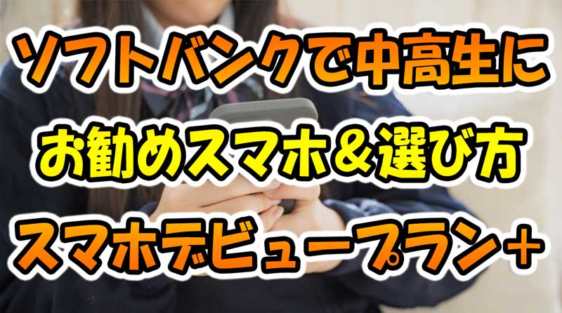 2024年最新ソフトバンクで中学生＆高校生にお勧めのスマホ＆選び方「スマホデビュープラン+スマホお得割」