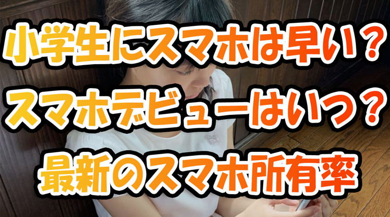 小学生にスマホは早い？スマホデビューはいつから？最新のスマホ所有率