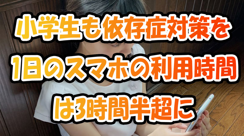 小学生も依存症対策を！1日のスマホの平均利用時間は3時間半超に