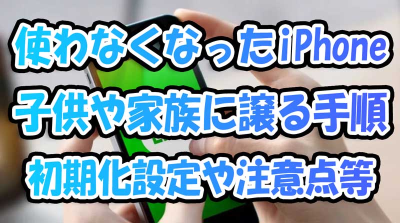 使わなくなった古いiPhoneを子供や家族に譲る手順-初期化等の設定や注意点